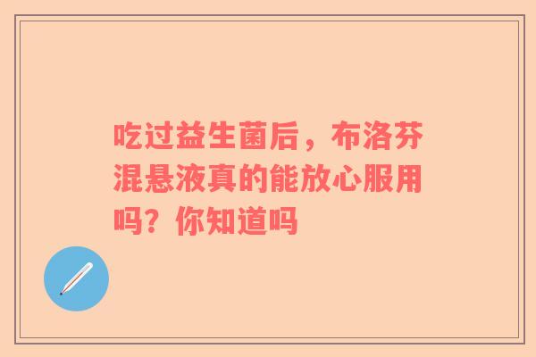吃过益生菌后，布洛芬混悬液真的能放心服用吗？你知道吗