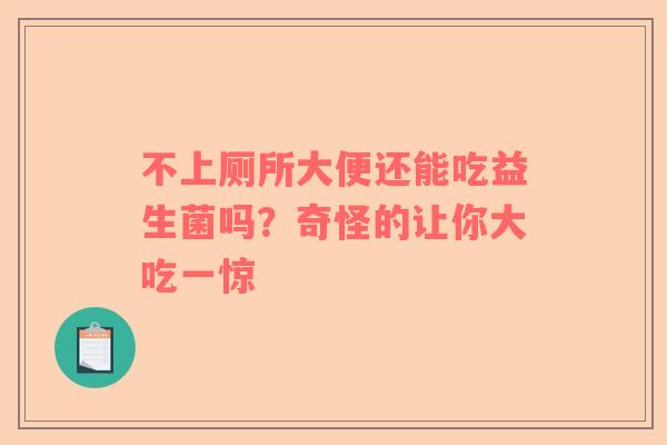 不上厕所大便还能吃益生菌吗？奇怪的让你大吃一惊