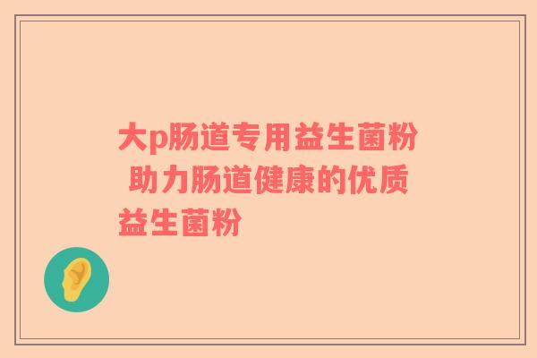 大p肠道专用益生菌粉 助力肠道健康的优质益生菌粉