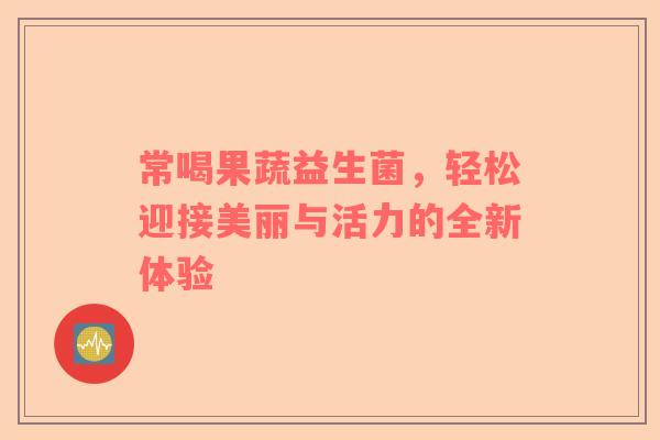 常喝果蔬益生菌，轻松迎接美丽与活力的全新体验