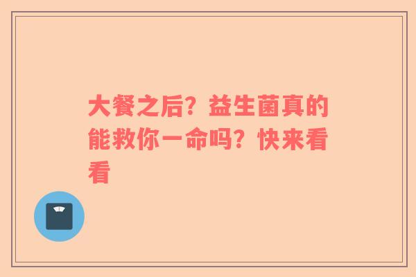 大餐之后？益生菌真的能救你一命吗？快来看看