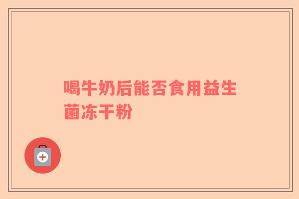 喝牛奶后能否食用益生菌冻干粉