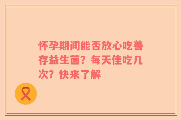 怀孕期间能否放心吃善存益生菌？每天佳吃几次？快来了解