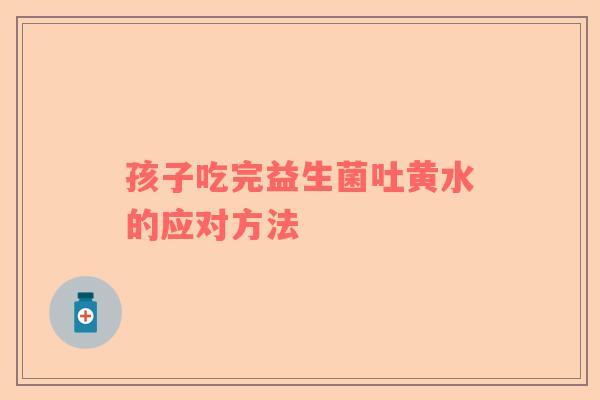 孩子吃完益生菌吐黄水的应对方法
