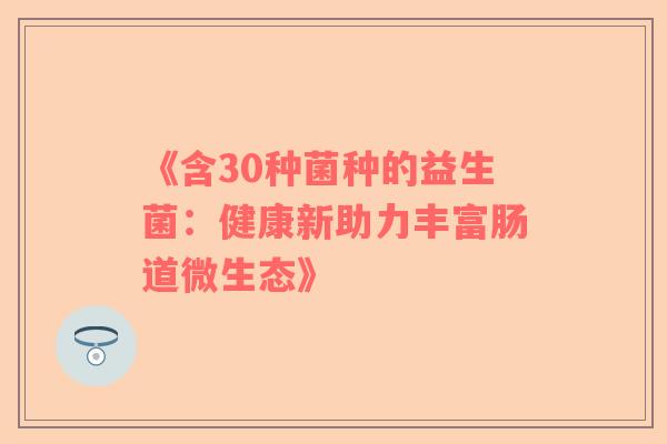 《含30种菌种的益生菌：健康新助力丰富肠道微生态》