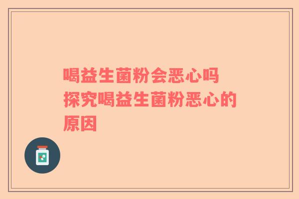 喝益生菌粉会恶心吗 探究喝益生菌粉恶心的原因