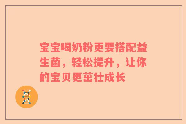 宝宝喝奶粉更要搭配益生菌，轻松提升，让你的宝贝更茁壮成长
