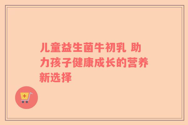 儿童益生菌牛初乳 助力孩子健康成长的营养新选择