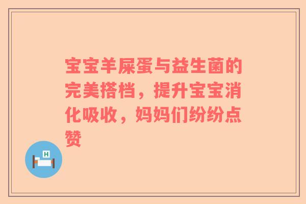 宝宝羊屎蛋与益生菌的完美搭档，提升宝宝消化吸收，妈妈们纷纷点赞