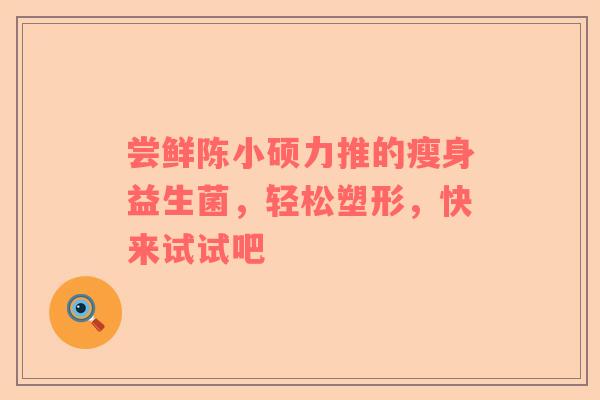 尝鲜陈小硕力推的瘦身益生菌，轻松塑形，快来试试吧