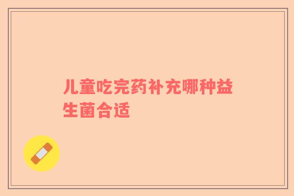 儿童吃完药补充哪种益生菌合适