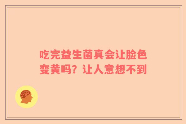 吃完益生菌真会让脸色变黄吗？让人意想不到