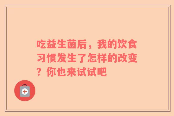 吃益生菌后，我的饮食习惯发生了怎样的改变？你也来试试吧