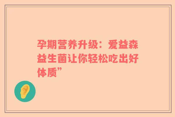 孕期营养升级：爱益森益生菌让你轻松吃出好体质”
