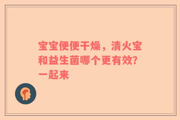 宝宝便便干燥，清火宝和益生菌哪个更有效？一起来