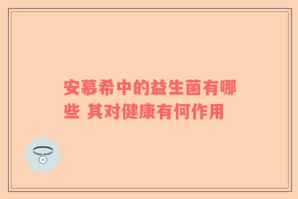安慕希中的益生菌有哪些 其对健康有何作用