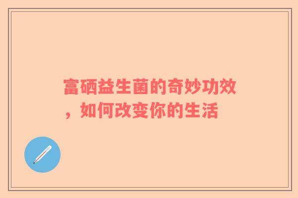 富硒益生菌的奇妙功效，如何改变你的生活