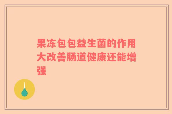 果冻包包益生菌的作用大改善肠道健康还能增强