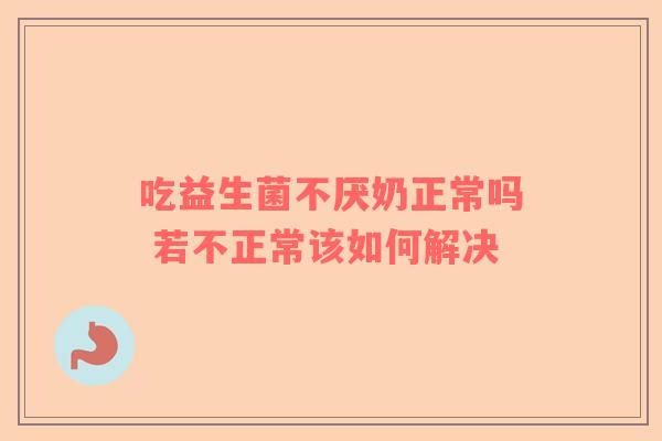 吃益生菌不厌奶正常吗 若不正常该如何解决