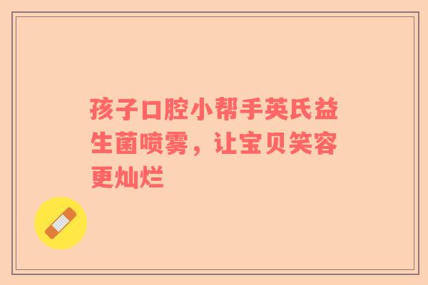 孩子口腔小帮手英氏益生菌喷雾，让宝贝笑容更灿烂