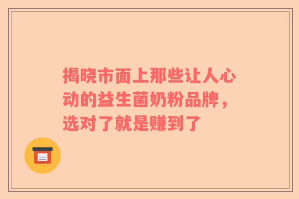 揭晓市面上那些让人心动的益生菌奶粉品牌，选对了就是赚到了