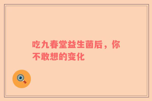 吃九春堂益生菌后，你不敢想的变化