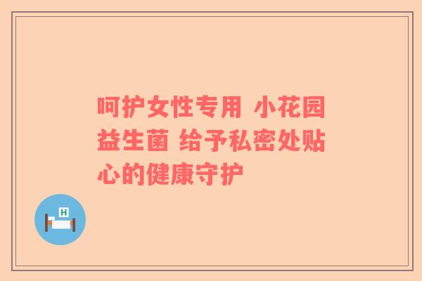 呵护女性专用 小花园益生菌 给予私密处贴心的健康守护