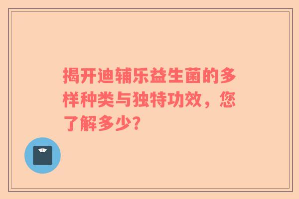 揭开迪辅乐益生菌的多样种类与独特功效，您了解多少？