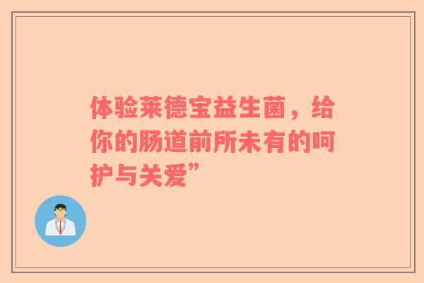 体验莱德宝益生菌，给你的肠道前所未有的呵护与关爱”