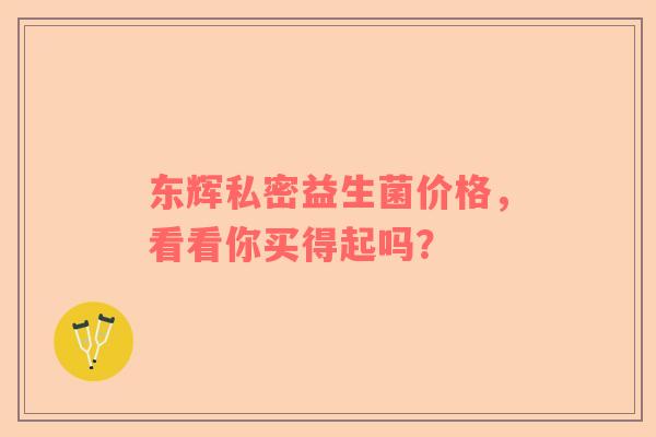 东辉私密益生菌价格，看看你买得起吗？