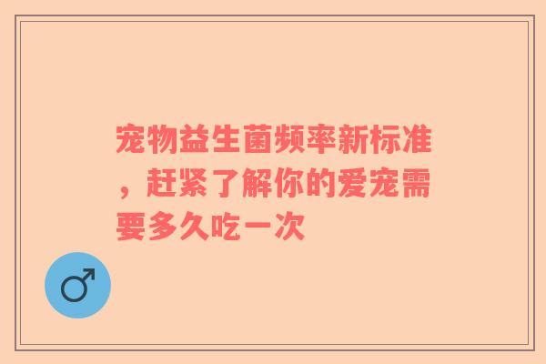 宠物益生菌频率新标准，赶紧了解你的爱宠需要多久吃一次