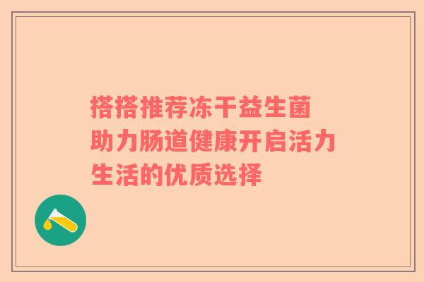 搭搭推荐冻干益生菌 助力肠道健康开启活力生活的优质选择