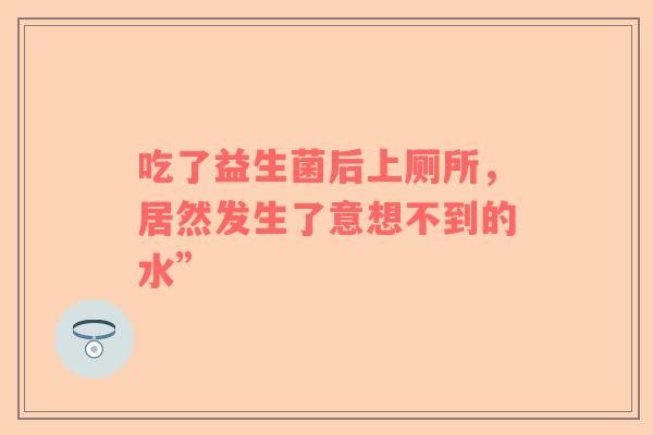 吃了益生菌后上厕所，居然发生了意想不到的水”