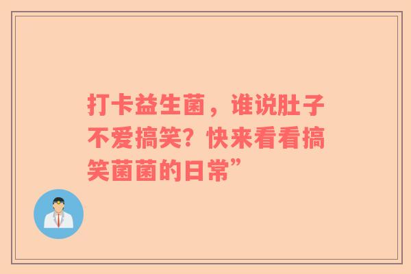 打卡益生菌，谁说肚子不爱搞笑？快来看看搞笑菌菌的日常”