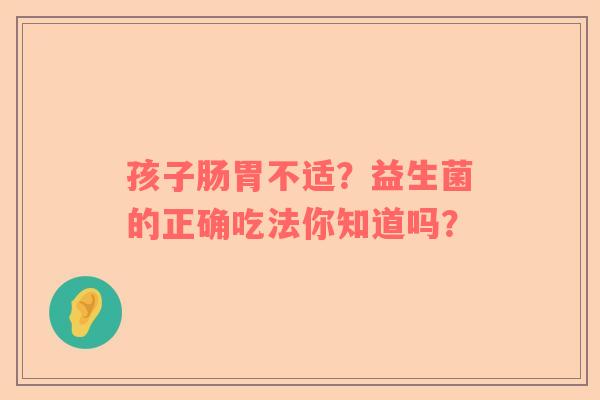 孩子肠胃不适？益生菌的正确吃法你知道吗？