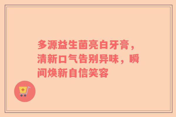 多源益生菌亮白牙膏，清新口气告别异味，瞬间焕新自信笑容