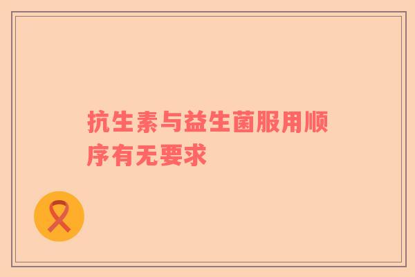 抗生素与益生菌服用顺序有无要求