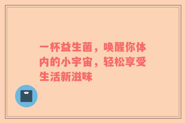 一杯益生菌，唤醒你体内的小宇宙，轻松享受生活新滋味