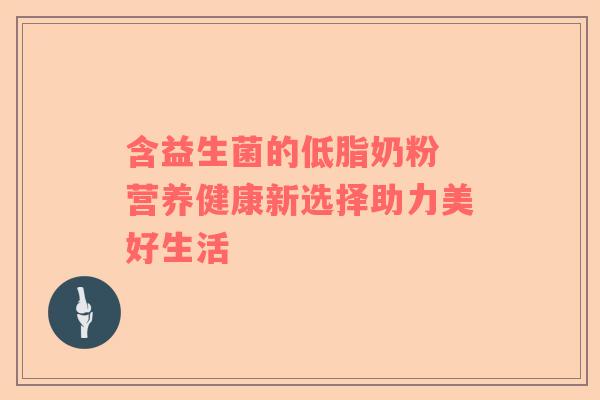 含益生菌的低脂奶粉 营养健康新选择助力美好生活