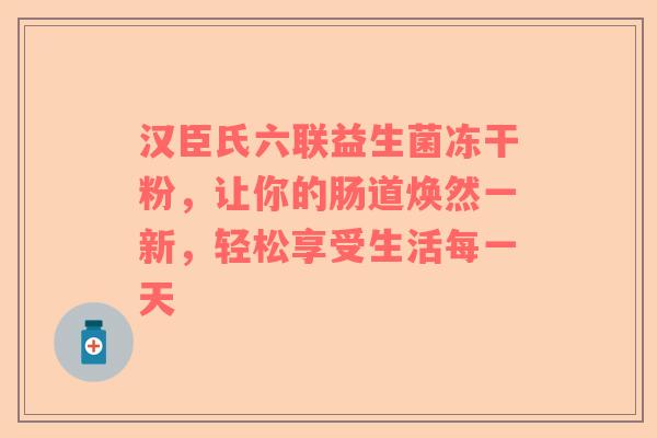 汉臣氏六联益生菌冻干粉，让你的肠道焕然一新，轻松享受生活每一天