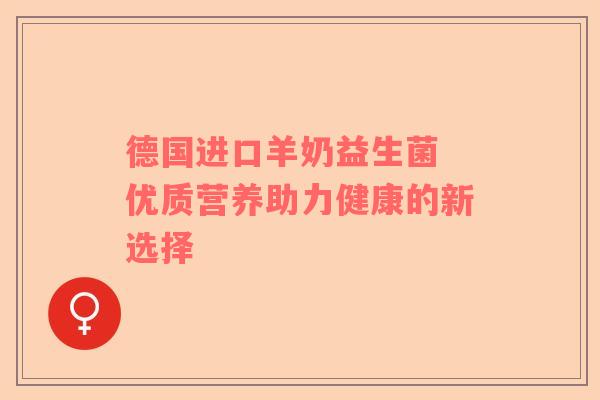 德国进口羊奶益生菌 优质营养助力健康的新选择