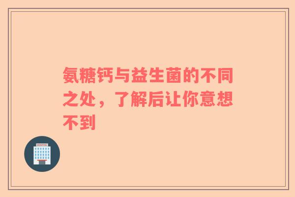 氨糖钙与益生菌的不同之处，了解后让你意想不到