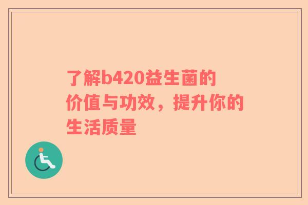 了解b420益生菌的价值与功效，提升你的生活质量