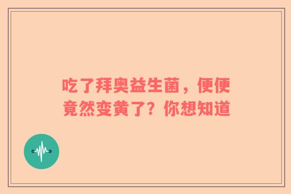 吃了拜奥益生菌，便便竟然变黄了？你想知道
