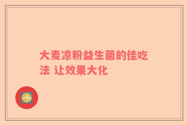 大麦凉粉益生菌的佳吃法 让效果大化