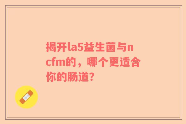 揭开la5益生菌与ncfm的，哪个更适合你的肠道？