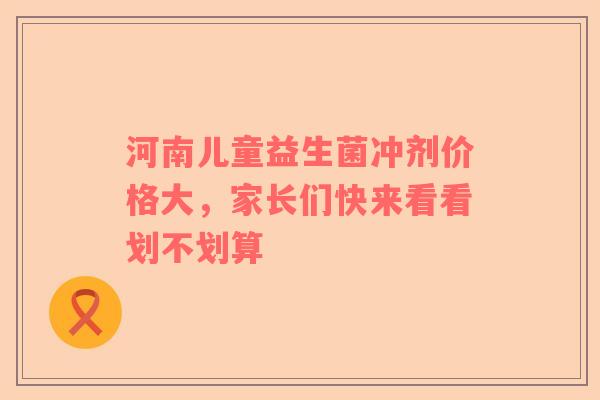 河南儿童益生菌冲剂价格大，家长们快来看看划不划算