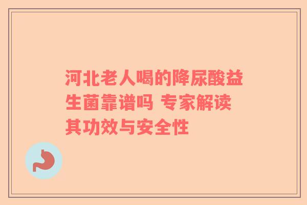 河北老人喝的降尿酸益生菌靠谱吗 专家解读其功效与安全性
