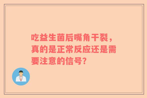 吃益生菌后嘴角干裂，真的是正常反应还是需要注意的信号？