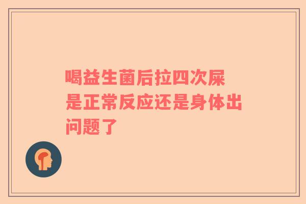 喝益生菌后拉四次屎 是正常反应还是身体出问题了